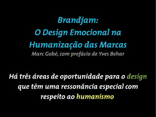 Brandjam:
       O Design Emocional na
      Humanização das Marcas
       Marc Gobé, com prefácio de Yves Behar



Há três áreas de oportunidade para o design
  que têm uma ressonância especial com
          respeito ao humanismo
 