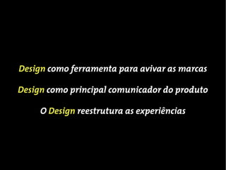 Design como ferramenta para avivar as marcas

Design como principal comunicador do produto

     O Design reestrutura as experiências
 