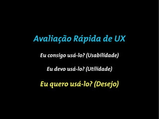 Três simples perguntas de UX
         Consigo usa-lo?

          Devo usa-lo?

        Desejo usa-lo?
 
