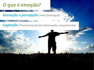 O que é emoção?
Sensação e percepção (nível fisiológico)

Cognição (Processamento da informação, compreensão)
 