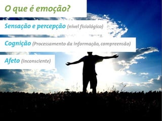 O que é emoção?
Sensação e percepção (nível fisiológico)

Cognição (Processamento da informação, compreensão)

Afeto (inconsciente)
 