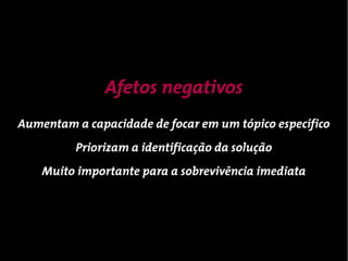 Afetos negativos
Aumentam a capacidade de focar em um tópico específico
          Priorizam a identificação da solução
    Muito importante para a sobrevivência imediata
 
