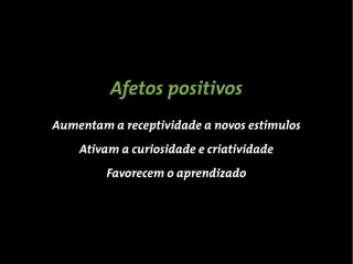 Afetos positivos
Aumentam a receptividade a novos estímulos
    Ativam a curiosidade e criatividade
         Favorecem o aprendizado
 