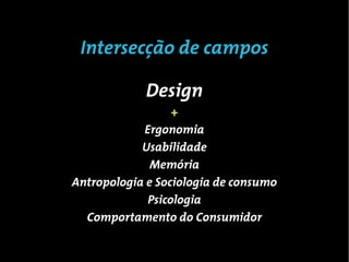 Intersecção de campos

             Design
                  +
            Ergonomia
            Usabilidade
              Memória
Antropologia e Sociologia de consumo
             Psicologia
  Comportamento do Consumidor
 