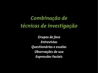 Combinação de
técnicas de investigação
       Grupos de foco
         Entrevistas
    Questionários e escalas
     Observações de uso
      Expressões Faciais
 