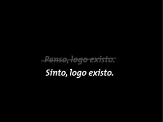 Penso, logo existo.
Sinto, logo existo.
 