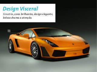 Design Visceral
Simetria, cores brilhantes, design elegante,
beleza chama a atenção.
 