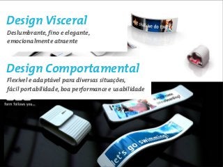 Design Visceral
Deslumbrante, fino e elegante,
emocionalmente atraente



Design Comportamental
Flexível e adaptável para diversas situações,
fácil portabilidade, boa performance e usabilidade
 