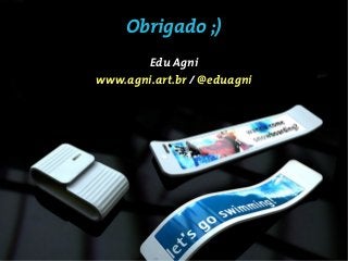 Obrigado ;)
       Edu Agni
www.agni.art.br / @eduagni
 
