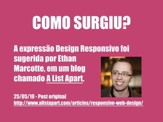 COMO SURGIU?
A expressão Design Responsivo foi
sugerida por Ethan
Marcotte, em um blog
chamado A List Apart.

25/05/10 - Post original
http://www.alistapart.com/articles/responsive-web-design/
 