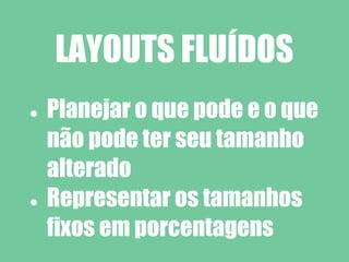 LAYOUTS FLUÍDOS
●   Planejar o que pode e o que
    não pode ter seu tamanho
    alterado
●   Representar os tamanhos
    fixos em porcentagens
 