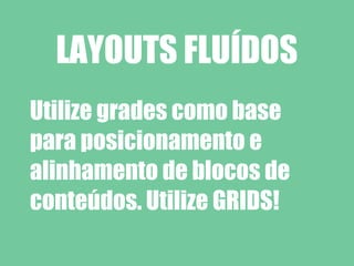 LAYOUTS FLUÍDOS
Utilize grades como base
para posicionamento e
alinhamento de blocos de
conteúdos. Utilize GRIDS!
 