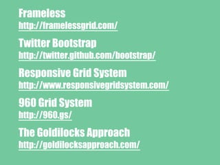 Frameless
http://framelessgrid.com/
Twitter Bootstrap
http://twitter.github.com/bootstrap/
Responsive Grid System
http://www.responsivegridsystem.com/
960 Grid System
http://960.gs/
The Goldilocks Approach
http://goldilocksapproach.com/
 