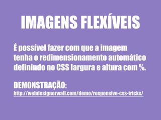 IMAGENS FLEXÍVEIS
É possível fazer com que a imagem
tenha o redimensionamento automático
definindo no CSS largura e altura com %.

DEMONSTRAÇÃO:
http://webdesignerwall.com/demo/responsive-css-tricks/
 