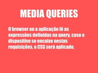 MEDIA QUERIES
O browser ou a aplicação lê as
expressões definidas na query, caso o
dispositivo se encaixe nestas
requisições, o CSS será aplicado.
 