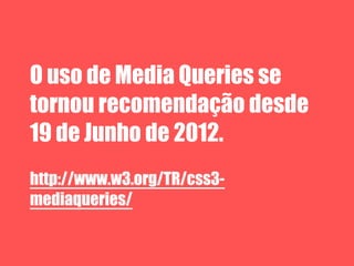 O uso de Media Queries se
tornou recomendação desde
19 de Junho de 2012.
http://www.w3.org/TR/css3-
mediaqueries/
 