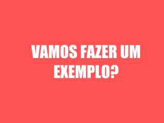 VAMOS FAZER UM
  EXEMPLO?
 