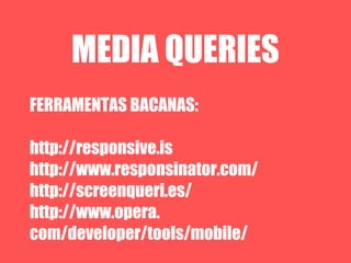 MEDIA QUERIES
FERRAMENTAS BACANAS:

http://responsive.is
http://www.responsinator.com/
http://screenqueri.es/
http://www.opera.
com/developer/tools/mobile/
 