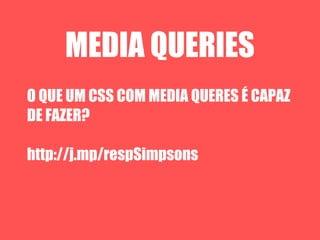 MEDIA QUERIES
O QUE UM CSS COM MEDIA QUERES É CAPAZ
DE FAZER?

http://j.mp/respSimpsons
 