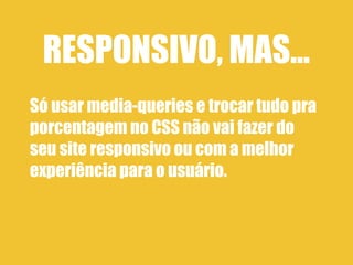 RESPONSIVO, MAS...
Só usar media-queries e trocar tudo pra
porcentagem no CSS não vai fazer do
seu site responsivo ou com a melhor
experiência para o usuário.
 