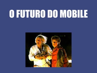 O FUTURO DO MOBILE
 