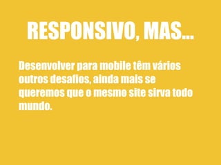 RESPONSIVO, MAS...
Desenvolver para mobile têm vários
outros desafios, ainda mais se
queremos que o mesmo site sirva todo
mundo.
 