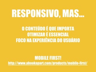 RESPONSIVO, MAS...
      O CONTEÚDO É QUE IMPORTA
         OTIMIZAR É ESSENCIAL
    FOCO NA EXPERIÊNCIA DO USUÁRIO


                MOBILE FIRST!
http://www.abookapart.com/products/mobile-first/
 