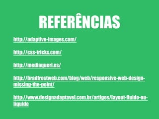 REFERÊNCIAS
http://adaptive-images.com/

http://css-tricks.com/

http://mediaqueri.es/

http://bradfrostweb.com/blog/web/responsive-web-design-
missing-the-point/

http://www.designadaptavel.com.br/artigos/layout-fluido-ou-
liquido
 