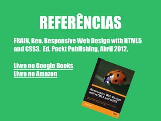 REFERÊNCIAS
FRAIN, Ben. Responsive Web Design with HTML5
and CSS3. Ed. Packt Publishing, Abril 2012.

Livro no Google Books
Livro no Amazon
 