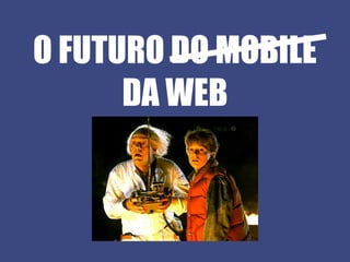 O FUTURO DO MOBILE
      DA WEB
 