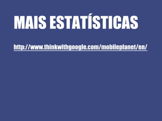 MAIS ESTATÍSTICAS
http://www.thinkwithgoogle.com/mobileplanet/en/
 
