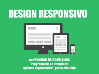 DESIGN RESPONSIVO



      por Rennan M. Rodrigues
        Programador de Interfaces
   Agência Digital ICOMP | grupo AVADORA
 