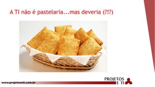 www.projetoseti.com.br
A TI não é pastelaria...mas deveria (?!?)
 