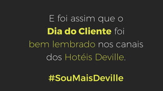 E foi assim que o
Dia do Cliente foi
bem lembrado nos canais
dos Hotéis Deville.
#SouMaisDeville
 