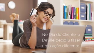 No Dia do Cliente, o
Deville decidiu fazer
uma ação diferente.
 