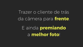 Trazer o cliente de trás
da câmera para frente.
E ainda premiando
a melhor foto!
 