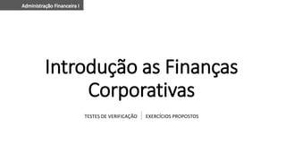 Introdução as Finanças
Corporativas
TESTES DE VERIFICAÇÃO EXERCÍCIOS PROPOSTOS
 