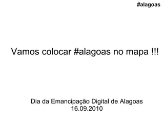 Vamos colocar #alagoas no mapa !!! Dia da Emancipação Digital de Alagoas 16.09.2010 