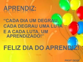 APRENDIZ:
“CADA DIA UM DEGRAU,
CADA DEGRAU UMA LUTA
E A CADA LUTA, UM
APRENDIZADO!”
FELIZ DIA DO APRENDIZ!
PROFª DEISE
 