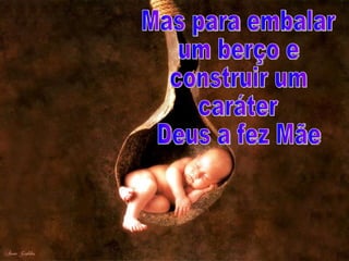 Mas para embalar um berço e  construir um  caráter Deus a fez Mãe 
