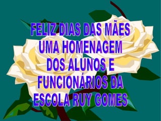FELIZ DIAS DAS MÃES UMA HOMENAGEM  DOS ALUNOS E  FUNCIONÁRIOS DA  ESCOLA RUY GOMES 