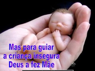 Mas para guiar  a criança insegura Deus a fez Mãe 