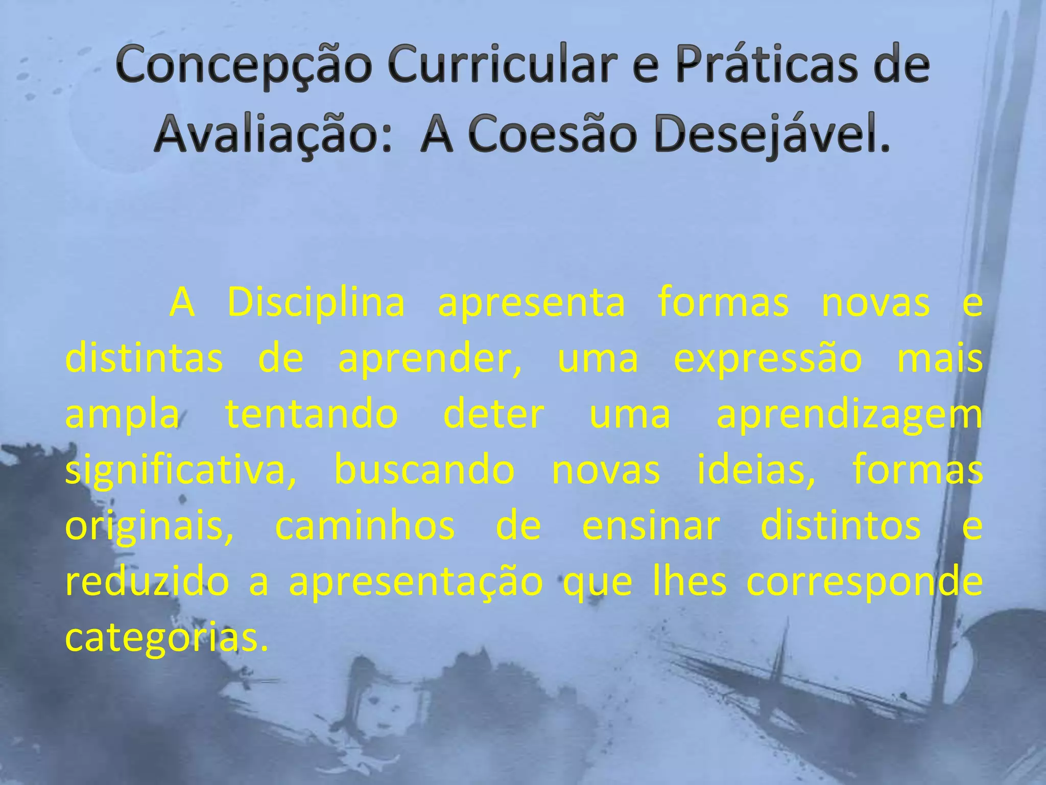 A Disciplina apresenta formas novas e
distintas de aprender, uma expressão mais
ampla tentando deter uma aprendizagem
significativa, buscando novas ideias, formas
originais, caminhos de ensinar distintos e
reduzido a apresentação que lhes corresponde
categorias.
 