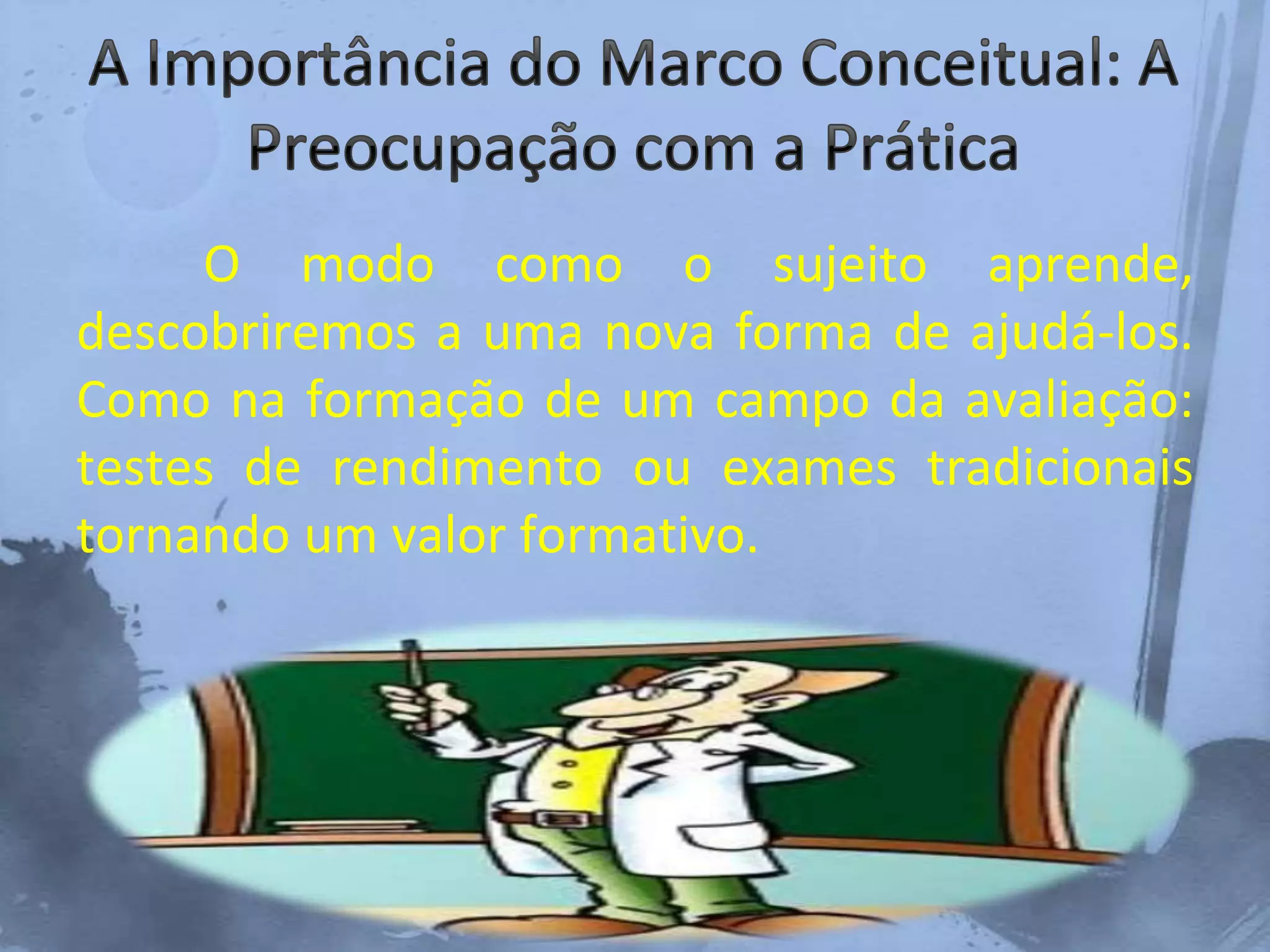 O modo como o sujeito aprende,
descobriremos a uma nova forma de ajudá-los.
Como na formação de um campo da avaliação:
testes de rendimento ou exames tradicionais
tornando um valor formativo.
 