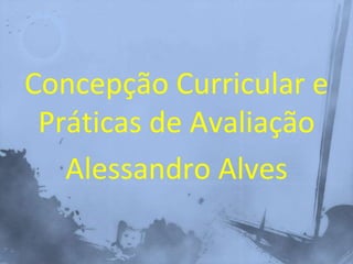 Concepção Curricular e
Práticas de Avaliação
Alessandro Alves
 