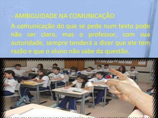 - AMBIGUIDADE NA COMUNICAÇÃO
A comunicação do que se pede num texto pode
não ser claro, mas o professor, com sua
autoridade, sempre tenderá a dizer que ele tem
razão e que o aluno não sabe da questão.
 