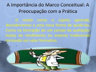 O modo como o sujeito aprende,
descobriremos a uma nova forma de ajudá-los.
Como na formação de um campo da avaliação:
testes de rendimento ou exames tradicionais
tornando um valor formativo.
 
