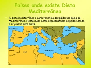 Países onde existe Dieta 
Mediterrânea 
• A dieta mediterrânea é característica dos países da bacia do 
Mediterrâneo. Neste mapa estão representados os países donde 
é originária esta dieta. 
 