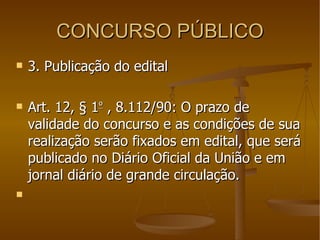CONCURSO PÚBLICO 3. Publicação do edital Art. 12, § 1 º  , 8.112/90: O prazo de validade do concurso e as condições de sua realização serão fixados em edital, que será publicado no Diário Oficial da União e em jornal diário de grande circulação.        