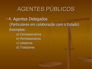 AGENTES PÚBLICOS 4. Agentes Delegados (Particulares em colaboração com o Estado) Exemplos: a) Concessionários b) Permissionários c) Leiloeiros d) Tradutores 